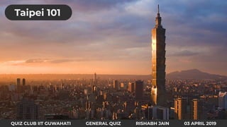 QUIZ CLUB IIT GUWAHATI GENERAL QUIZ RISHABH JAIN 03 APRIL 2019
Taipei 101
 
