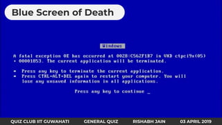 Blue Screen of Death
QUIZ CLUB IIT GUWAHATI GENERAL QUIZ RISHABH JAIN 03 APRIL 2019
 