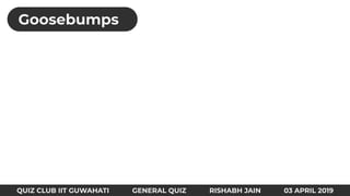 Goosebumps
QUIZ CLUB IIT GUWAHATI GENERAL QUIZ RISHABH JAIN 03 APRIL 2019
 