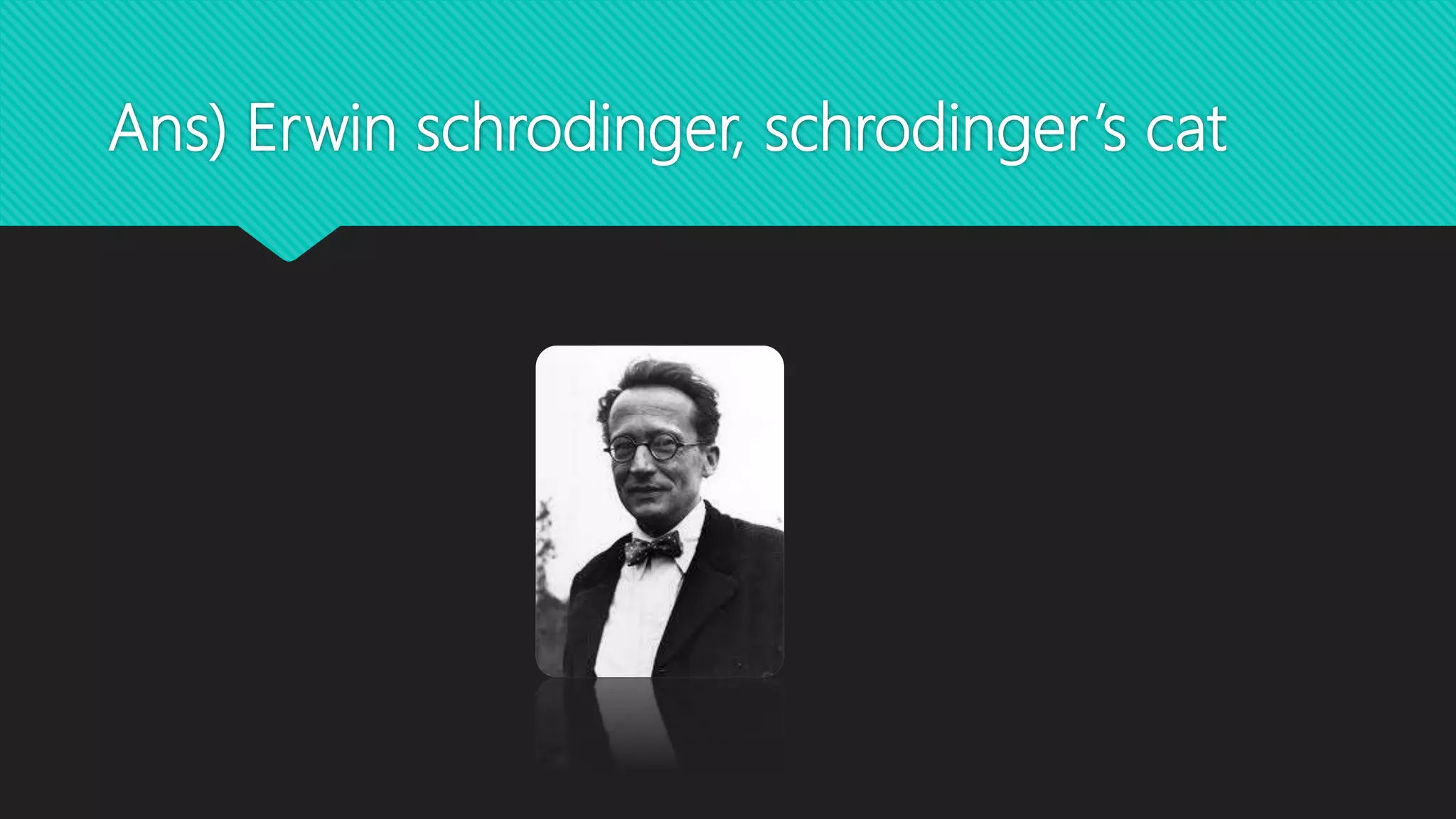 Ans) Erwin schrodinger, schrodinger’s cat
 
