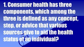 1. Consumer health has three
components, which among the
three is defined as any concept,
step, or advice that various
sources give to aid the health
status of an individual?
 