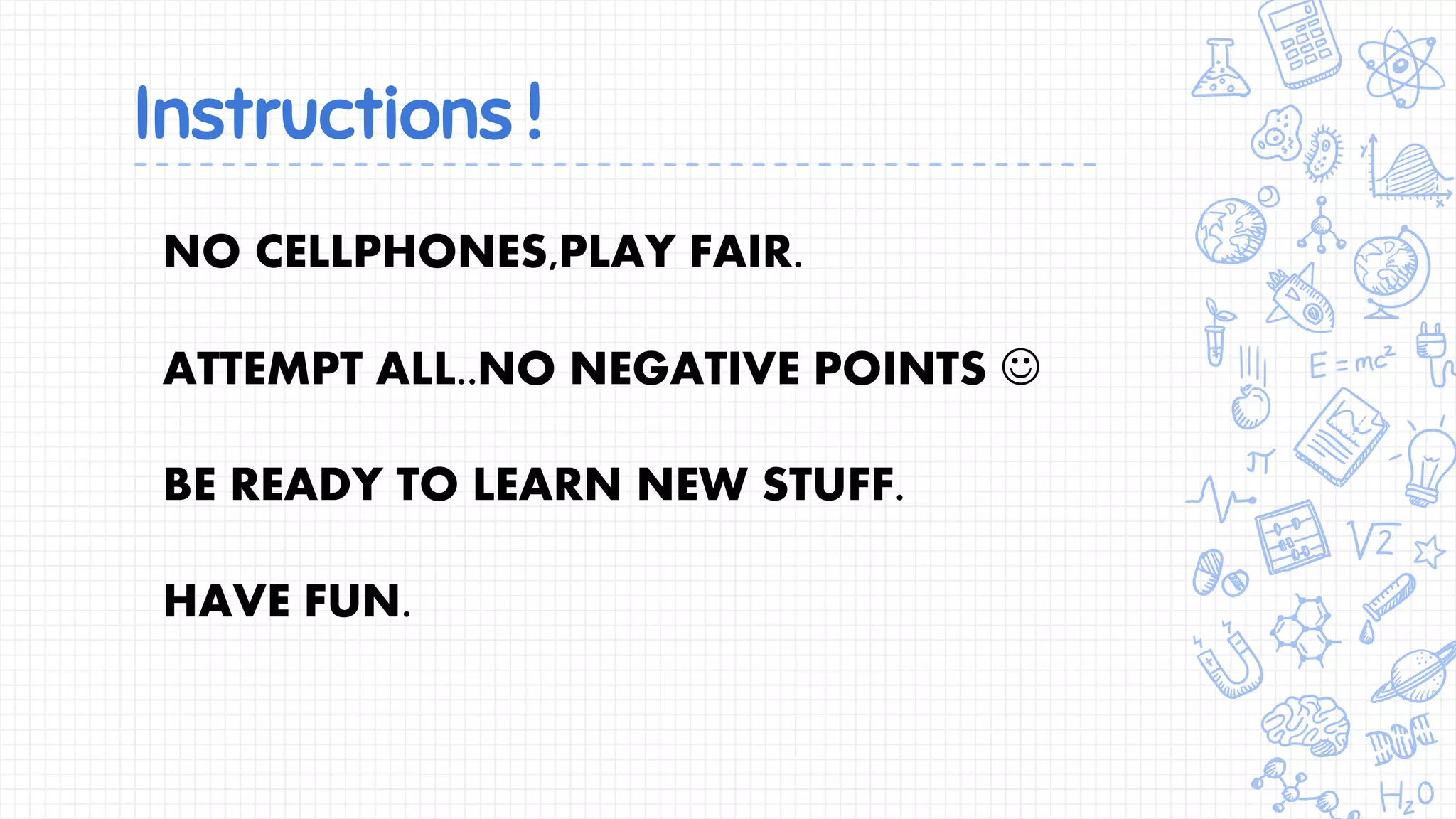 Instructions !
NO CELLPHONES,PLAY FAIR.
ATTEMPT ALL..NO NEGATIVE POINTS 
BE READY TO LEARN NEW STUFF.
HAVE FUN.
 