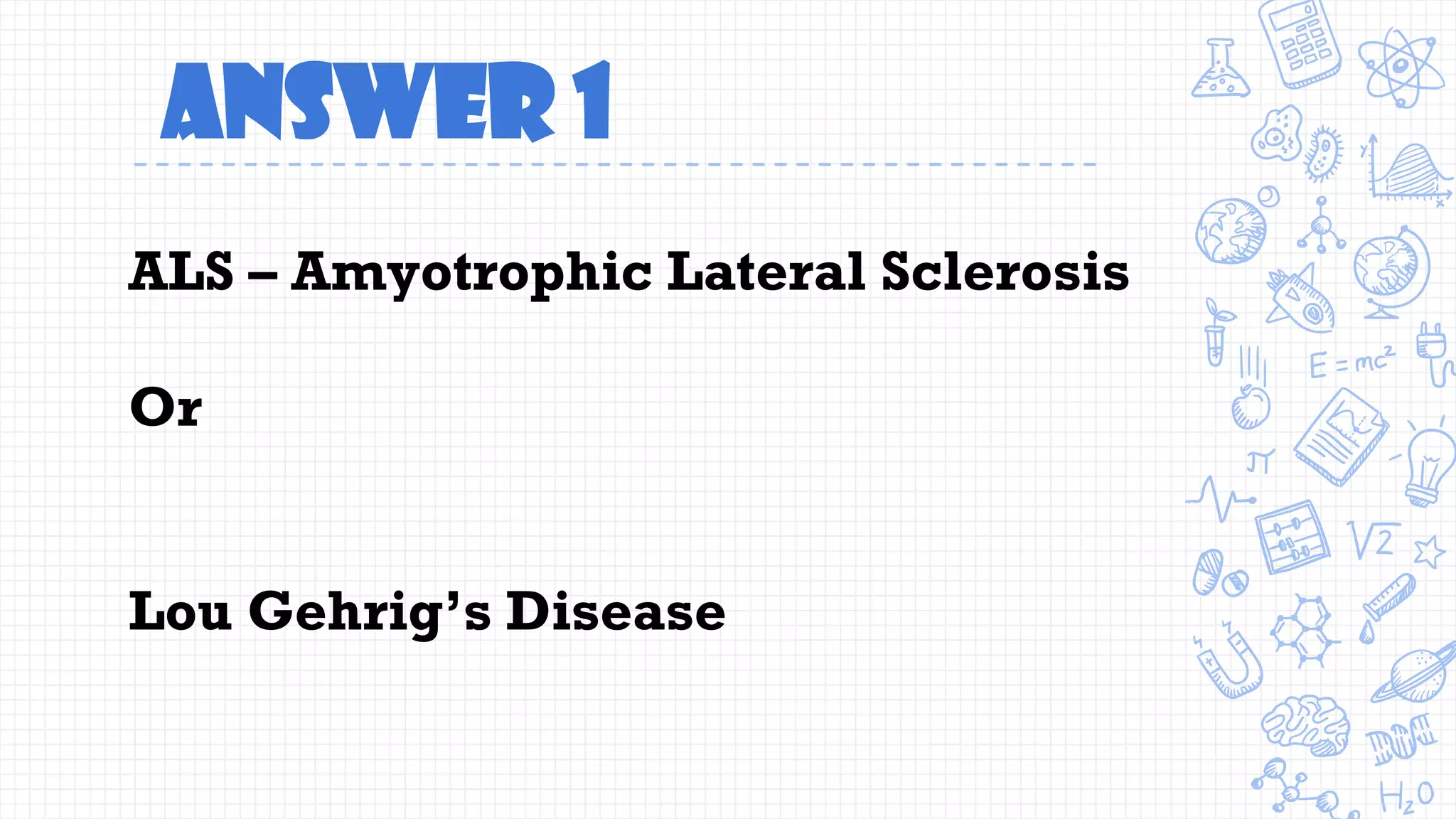 Answer 1
ALS – Amyotrophic Lateral Sclerosis
Or
Lou Gehrig’s Disease
 