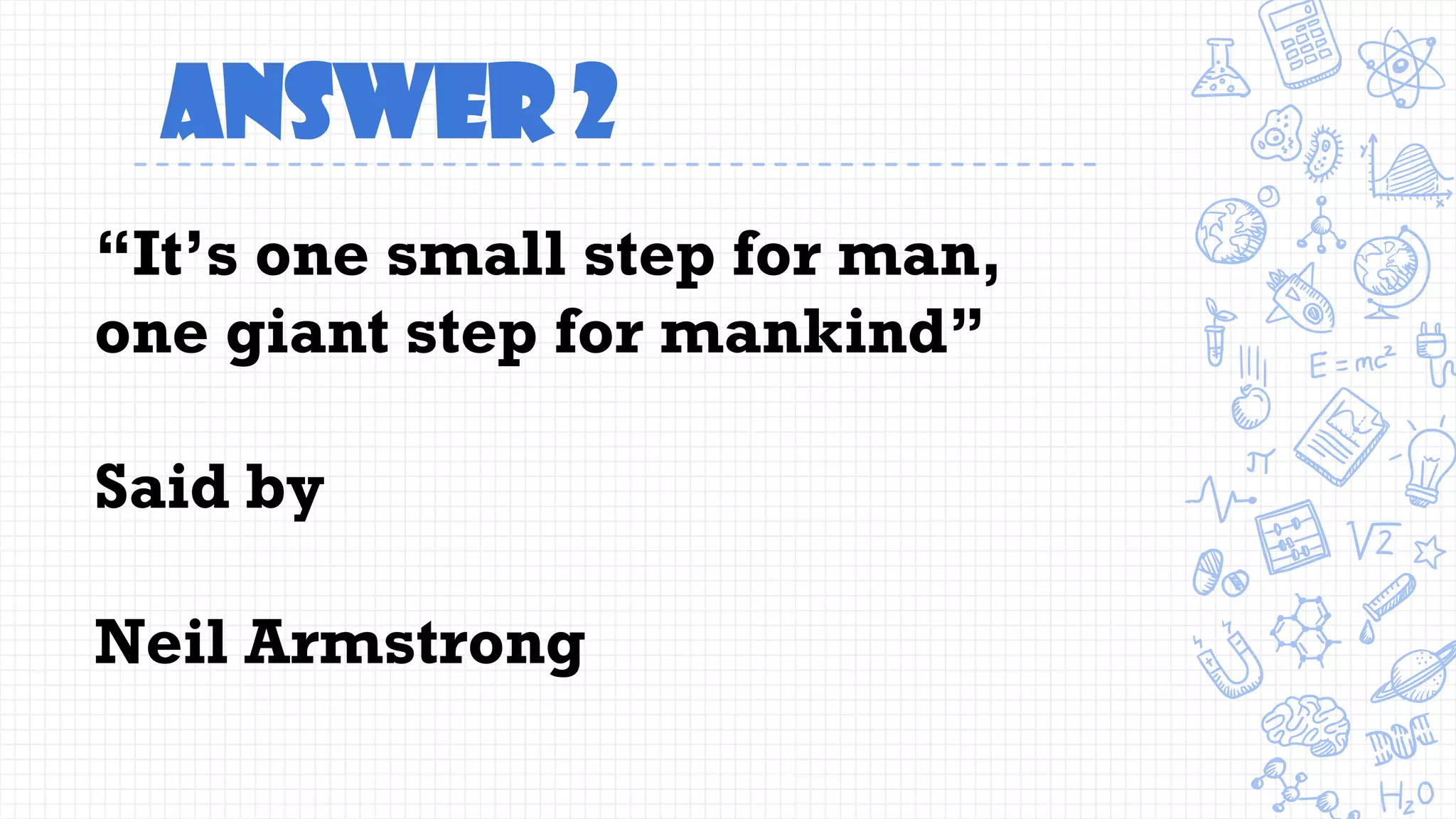 Answer 2
“It’s one small step for man,
one giant step for mankind”
Said by
Neil Armstrong
 