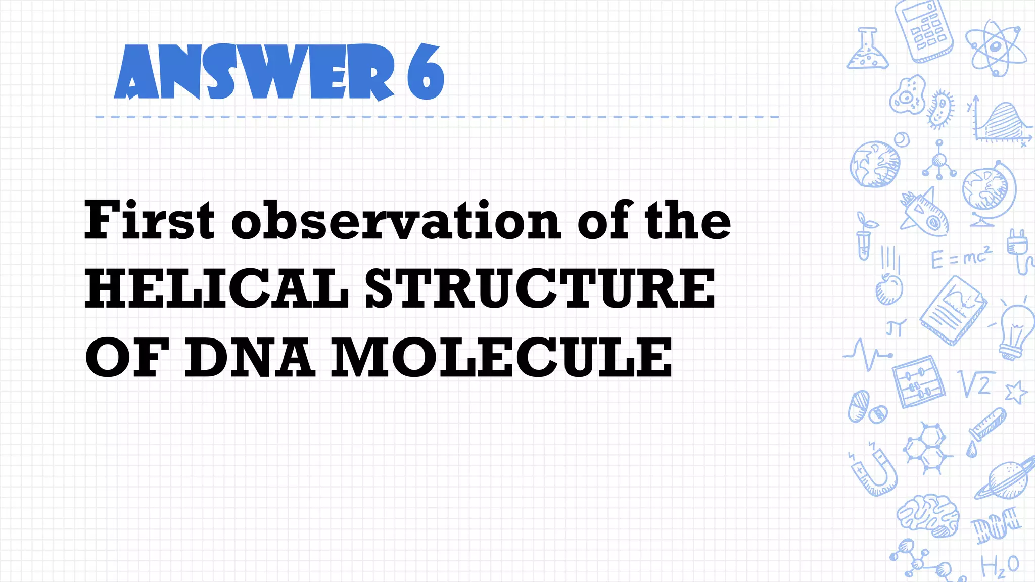 Answer 6
First observation of the
HELICAL STRUCTURE
OF DNA MOLECULE
 