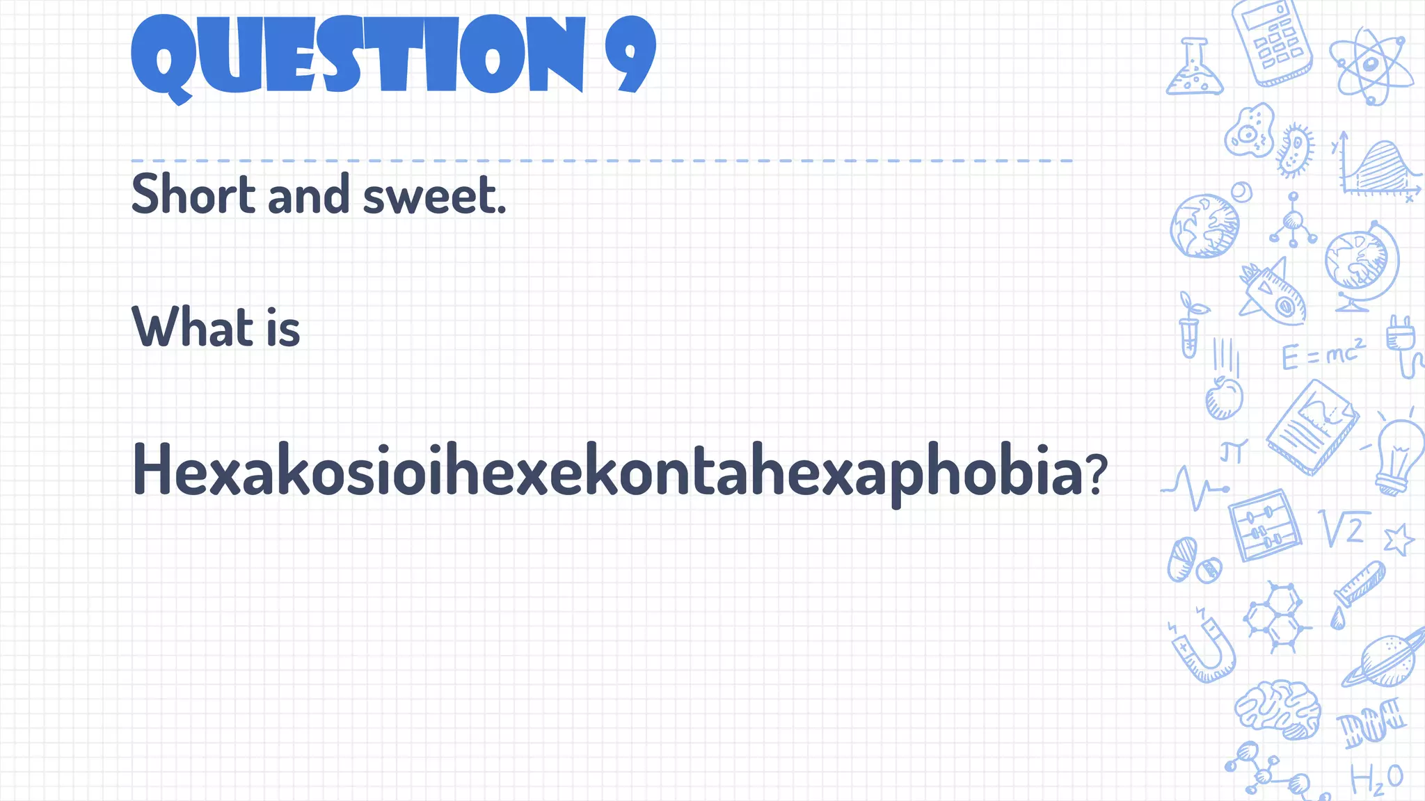 Question 9
Short and sweet.
What is
Hexakosioihexekontahexaphobia?
 