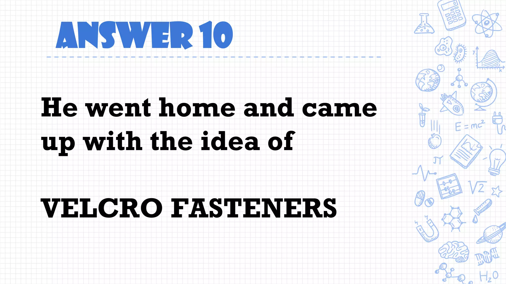 Answer 10
He went home and came
up with the idea of
VELCRO FASTENERS
 