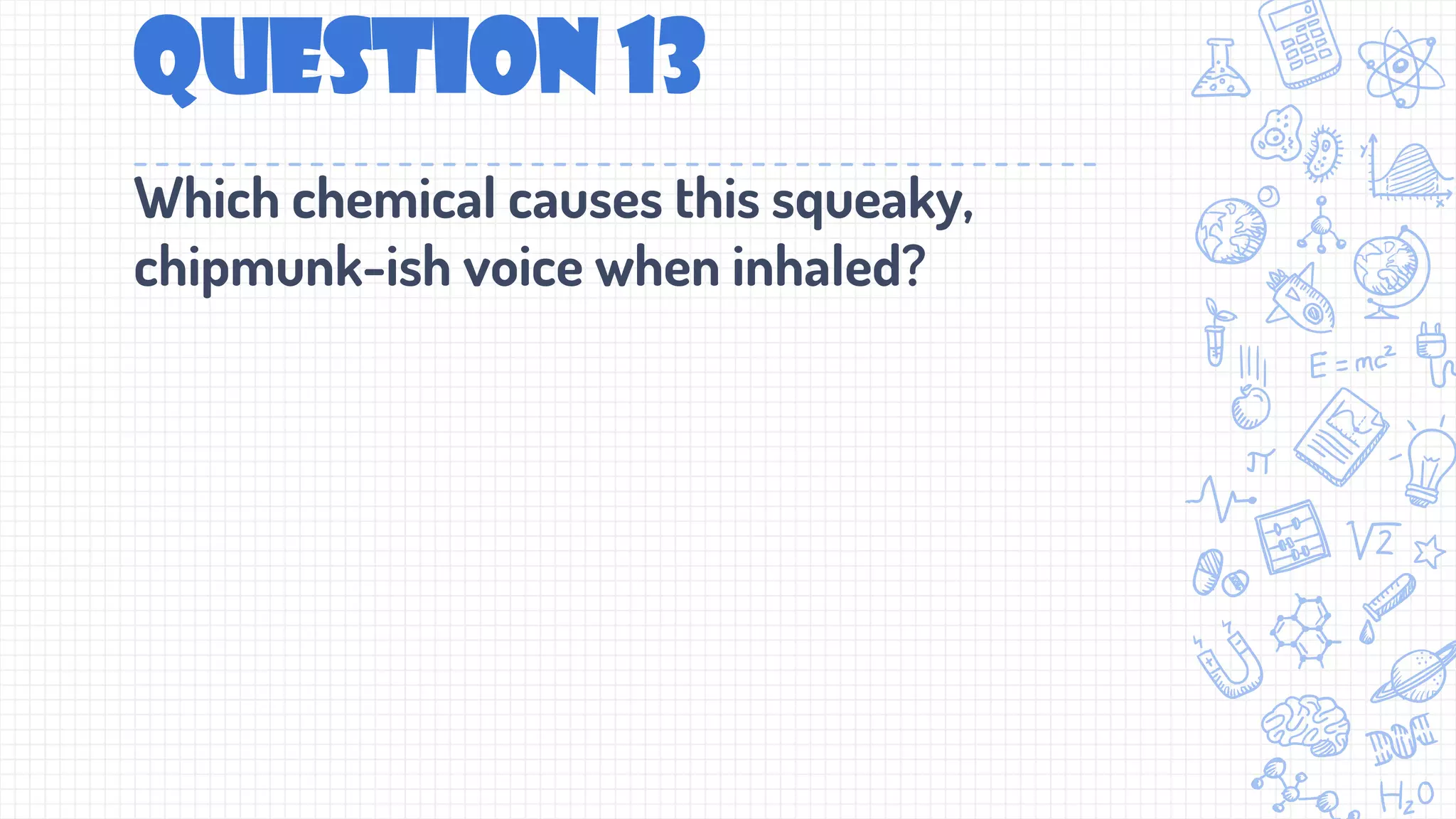 Question 13
Which chemical causes this squeaky,
chipmunk-ish voice when inhaled?
 