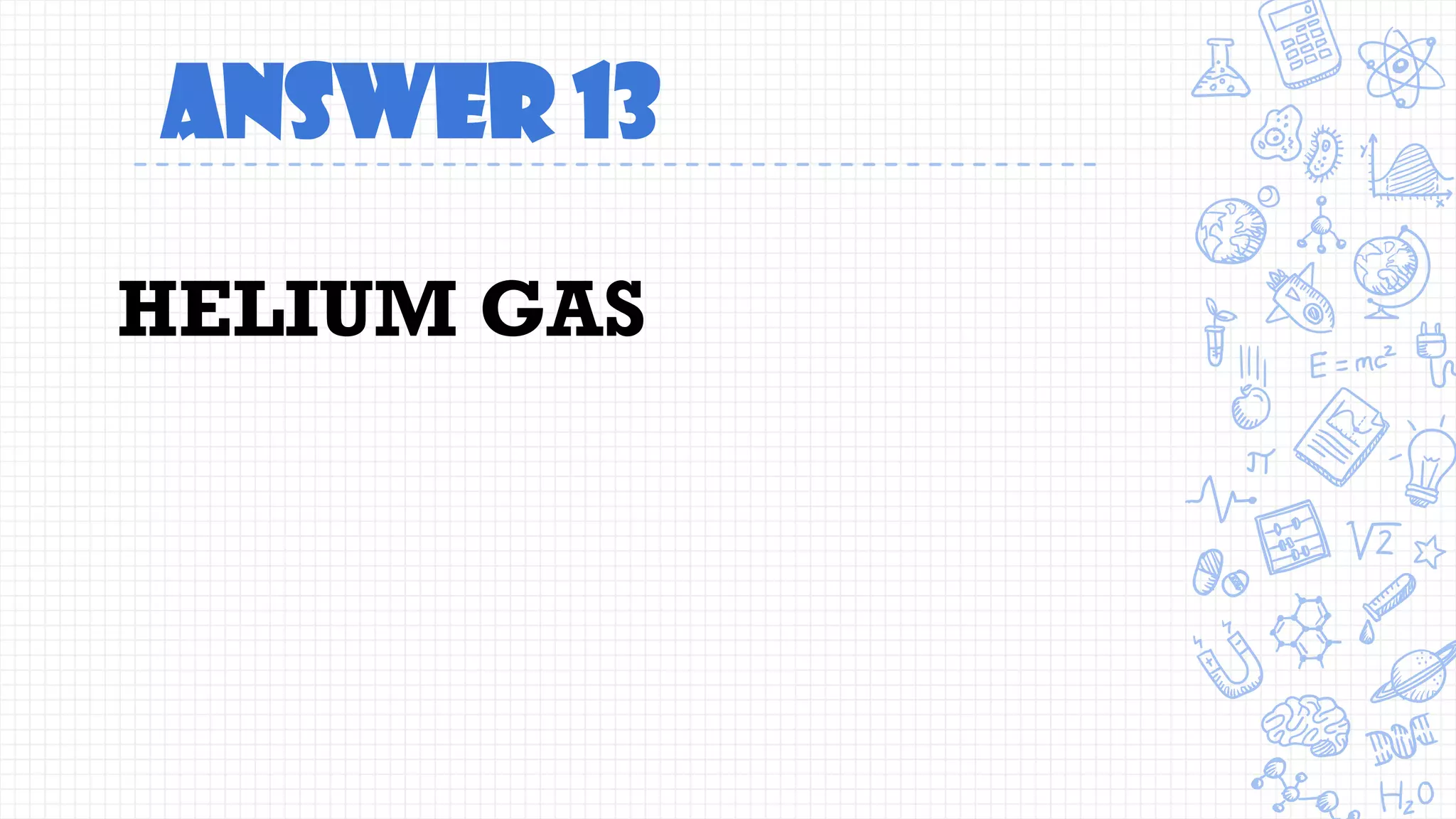 Answer 13
HELIUM GAS
 