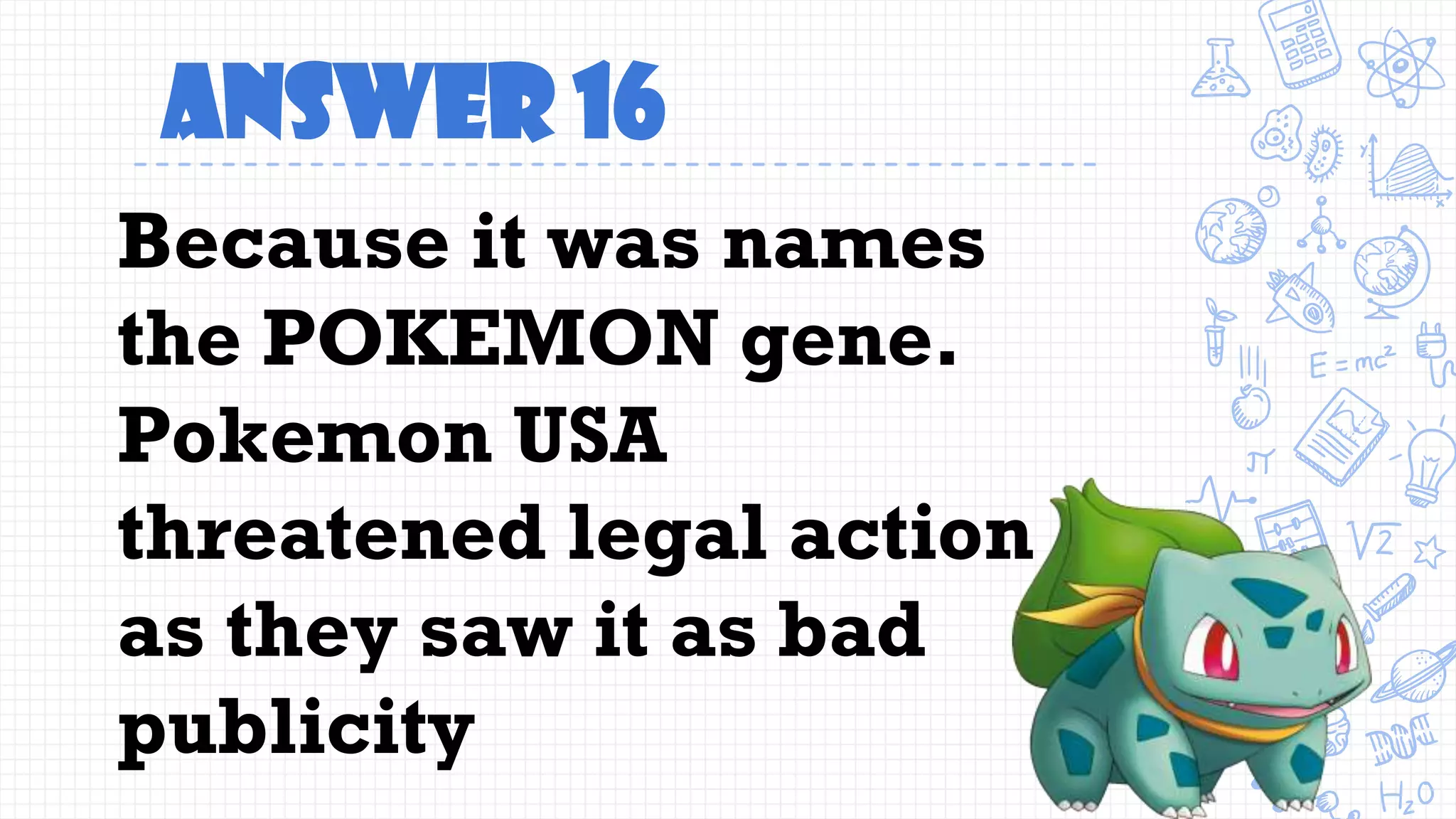 Answer 16
Because it was names
the POKEMON gene.
Pokemon USA
threatened legal action
as they saw it as bad
publicity
 