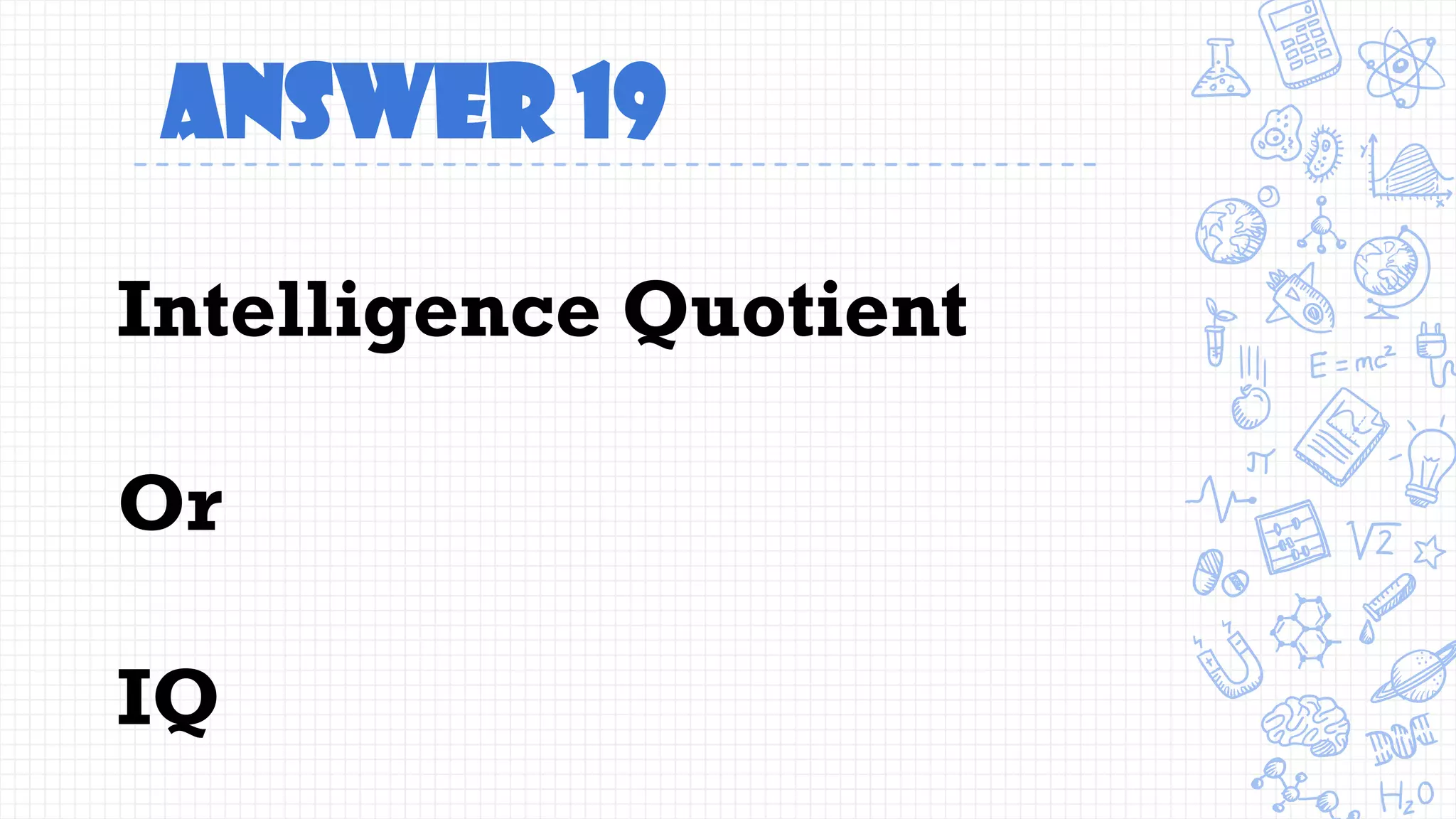 Answer 19
Intelligence Quotient
Or
IQ
 