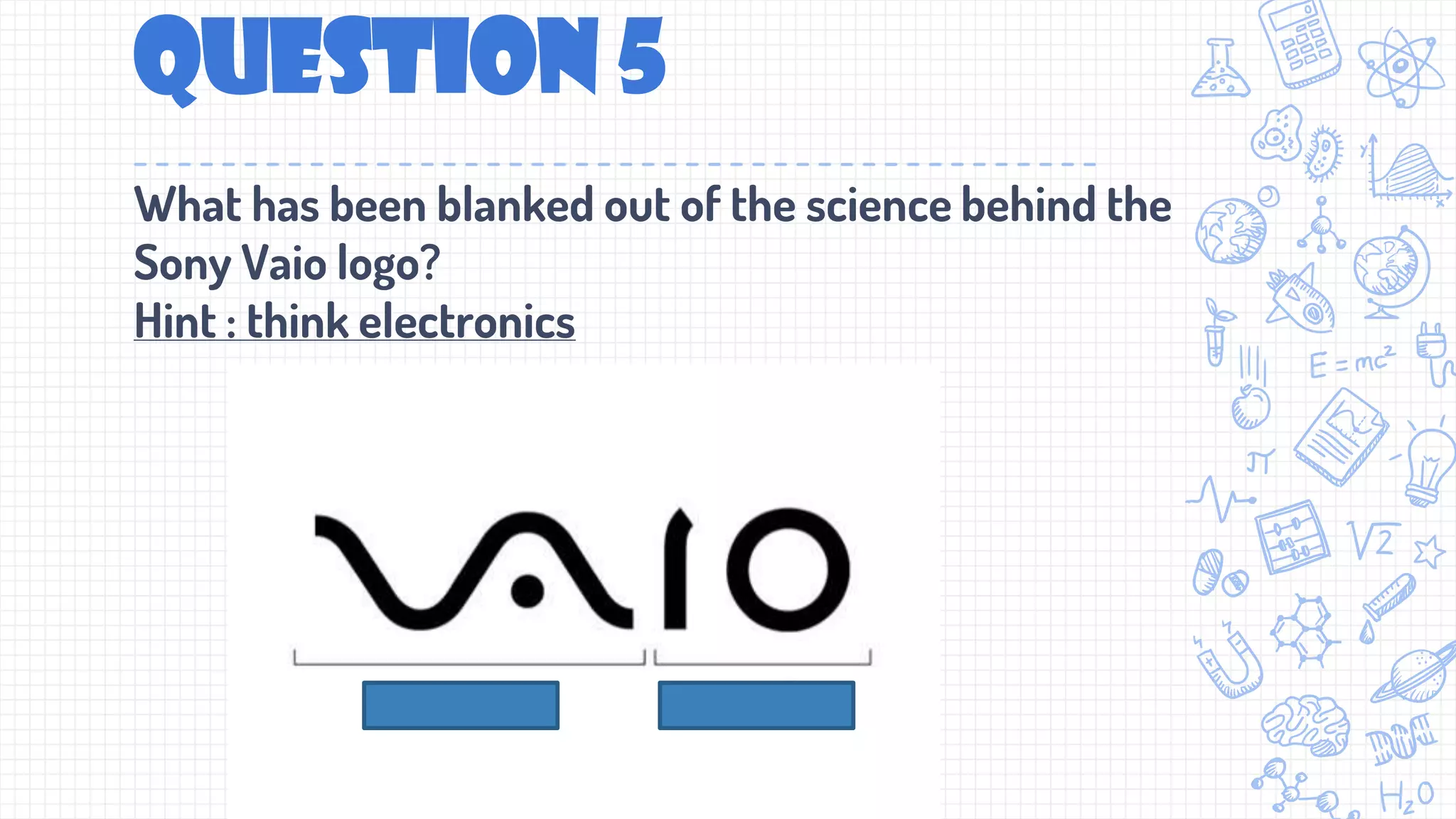 Question 5
What has been blanked out of the science behind the
Sony Vaio logo?
Hint : think electronics
 