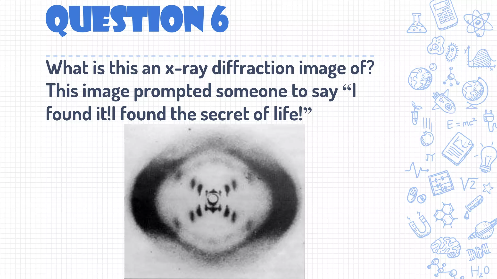 Question 6
What is this an x-ray diffraction image of?
This image prompted someone to say “I
found it!I found the secret of life!”
 