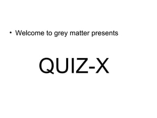 • Welcome to grey matter presents




        QUIZ-X
 