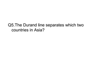 Q5.The Durand line separates which two
 countries in Asia?
 