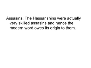 Assasins. The Hassanshins were actually
 very skilled assasins and hence the
 modern word owes its origin to them.
 