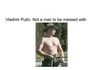 Vladmir Putin. Not a man to be messed with.
 
