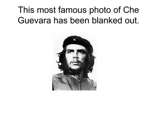 This most famous photo of Che
Guevara has been blanked out.
 