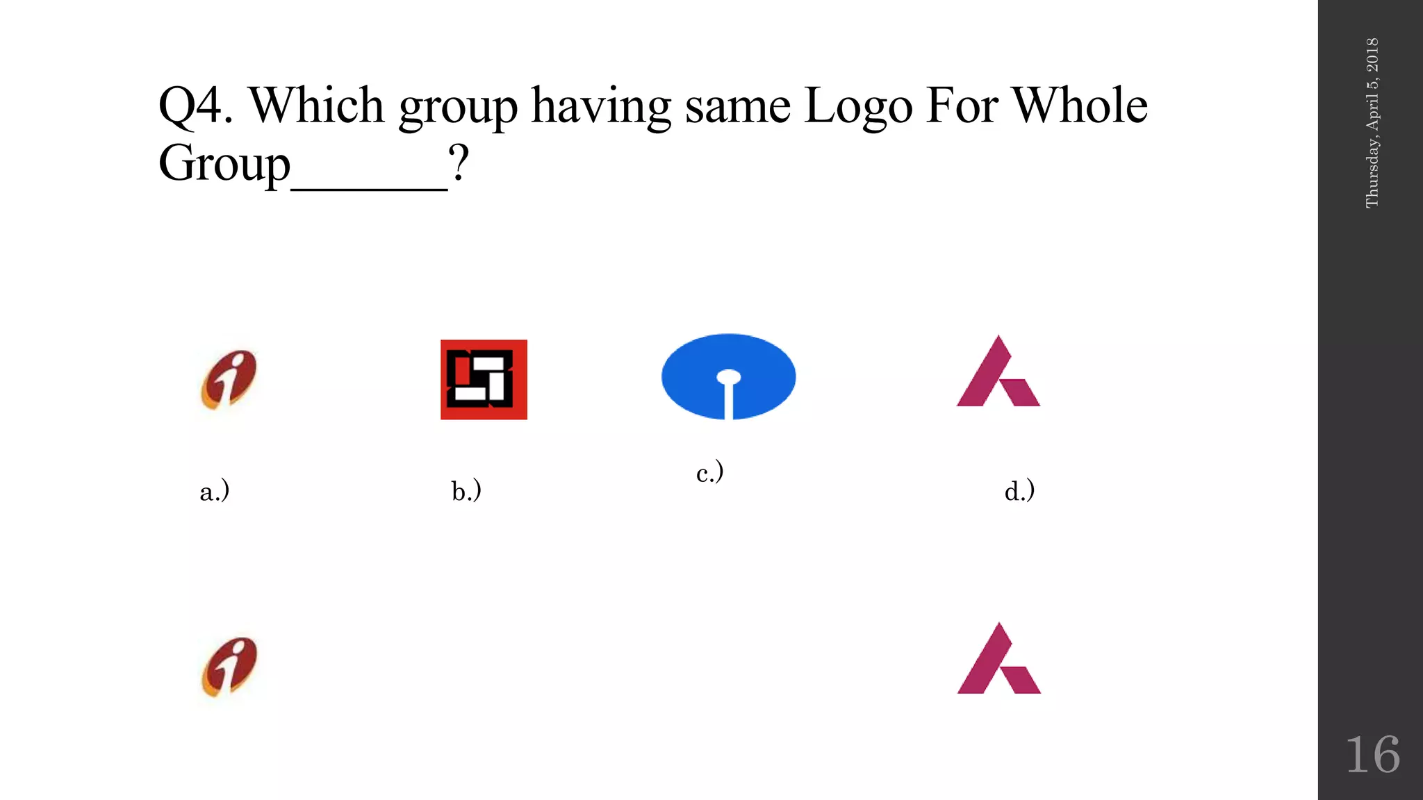 Q4. Which group having same Logo For Whole
Group______?
Thursday,April5,2018
16
a.) b.)
c.)
d.)
 