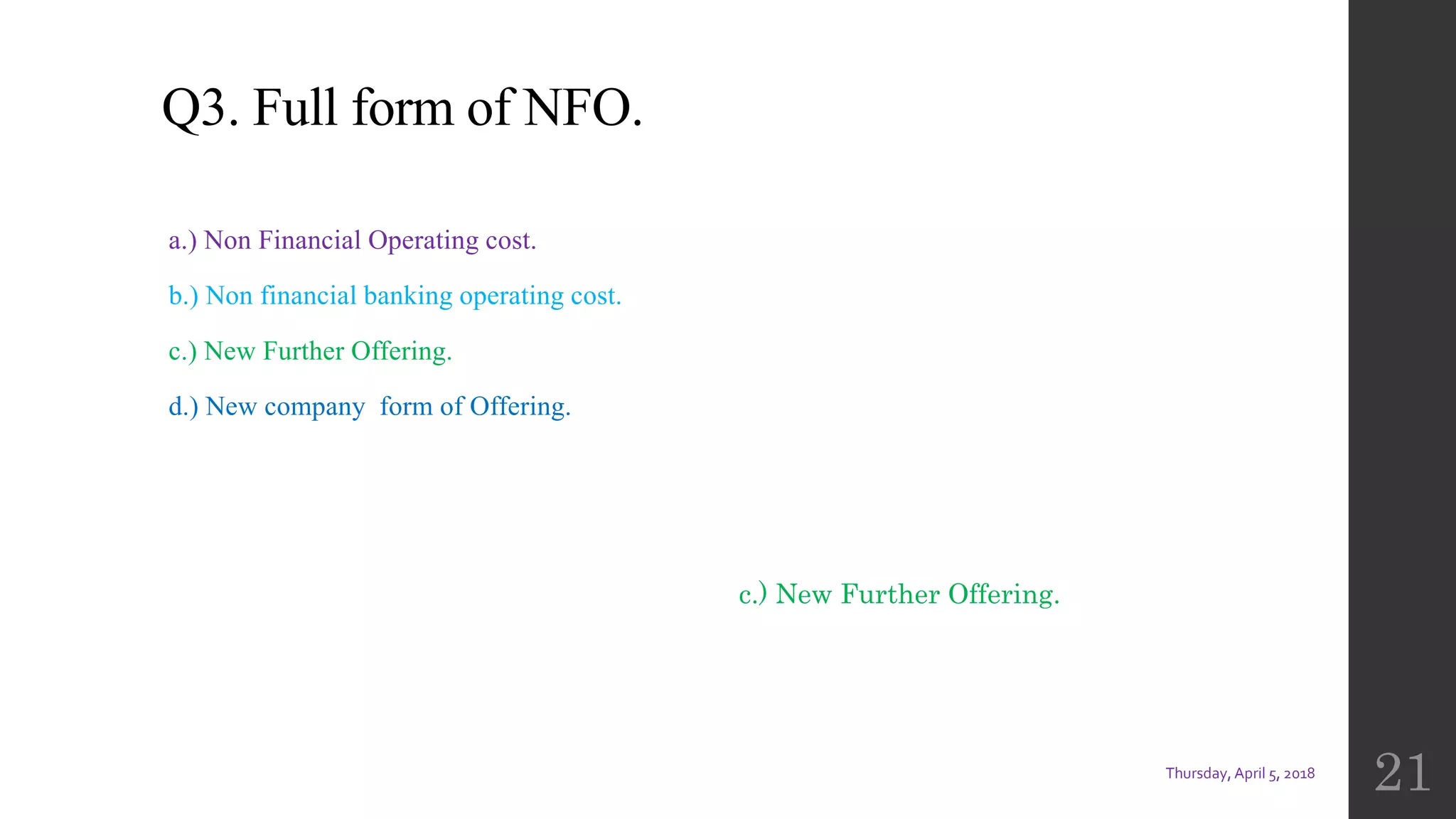 Q3. Full form of NFO.
a.) Non Financial Operating cost.
b.) Non financial banking operating cost.
c.) New Further Offering.
d.) New company form of Offering.
Thursday, April 5, 2018
21
c.) New Further Offering.
 