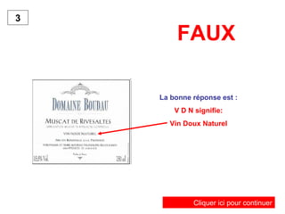 FAUX 
La bonne réponse est : 
V D N signifie: 
Vin Doux Naturel 
3 
Cliquer ici pour continuer 
 