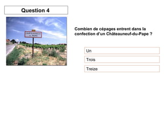 Combien de cépages entrent dans la 
confection d’un Châteauneuf-du-Pape ? 
Un 
Trois 
Treize 
Question 4 
 