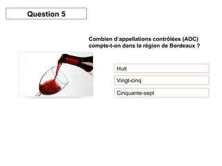 Combien d’appellations contrôlées (AOC) 
compte-t-on dans la région de Bordeaux ? 
Huit 
Vingt-cinq 
Cinquante-sept 
Question 5 
 