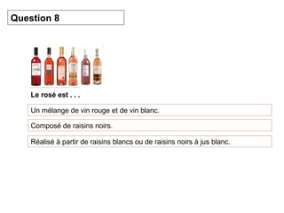 Question 8 
Le rosé est . . . 
Un mélange de vin rouge et de vin blanc. 
Composé de raisins noirs. 
Réalisé à partir de raisins blancs ou de raisins noirs à jus blanc. 
 