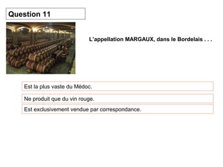 L’appellation MARGAUX, dans le Bordelais . . . 
Question 11 
Est la plus vaste du Médoc. 
Ne produit que du vin rouge. 
Est exclusivement vendue par correspondance. 
 