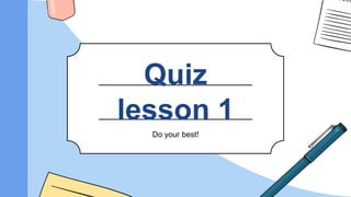 Quiz
lesson 1
Do your best!
 