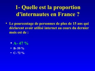1- Quelle est la proportion d'internautes en France ? Le pourcentage de personnes de plus de 15 ans qui déclarent avoir utilisé internet au cours du dernier mois est de : A- 47 % B- 59 % C- 72 % 
