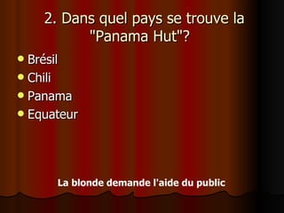   2. Dans quel pays se trouve la "Panama Hut"?  Brésil Chili Panama Equateur   La blonde demande l'aide du public  