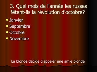 3. Quel mois de l'année les russes fêtent-ils la révolution d'octobre?  Janvier Septembre Octobre Novembre La blonde décide d'appeler une amie blonde   