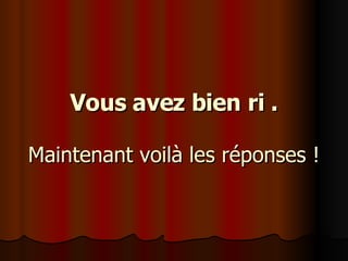 Vous avez bien ri . Maintenant voilà les réponses ! 
