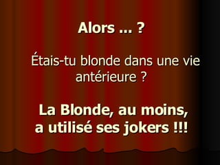 Alors ... ?      Étais-tu blonde dans une vie antérieure ?     La Blonde, au moins,  a utilisé ses jokers !!!   