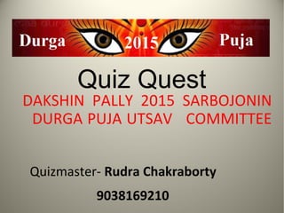 Quiz Quest
DAKSHIN PALLY 2015 SARBOJONIN
DURGA PUJA UTSAV COMMITTEE
Quizmaster- Rudra Chakraborty
9038169210
 