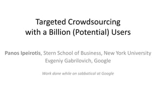 Targeted Crowdsourcing
with a Billion (Potential) Users
Panos Ipeirotis, Stern School of Business, New York University
Evgeniy Gabrilovich, Google
Work done while on sabbatical at Google
 