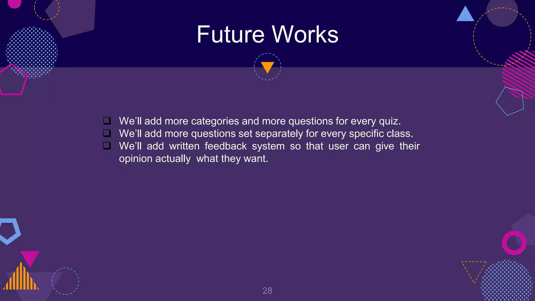 Future Works
28
 We’ll add more categories and more questions for every quiz.
 We’ll add more questions set separately for every specific class.
 We’ll add written feedback system so that user can give their
opinion actually what they want.
 