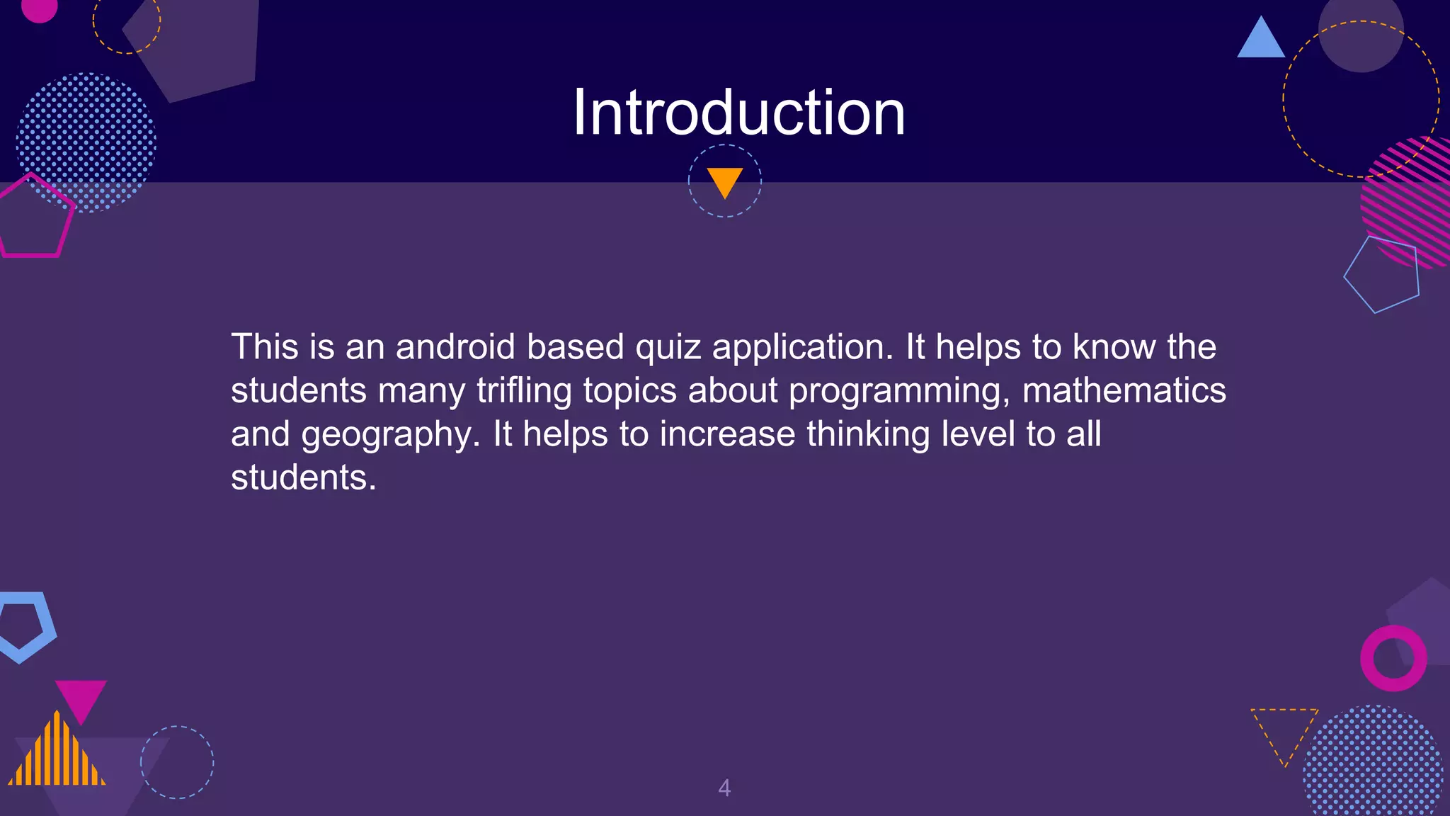 Introduction
4
This is an android based quiz application. It helps to know the
students many trifling topics about programming, mathematics
and geography. It helps to increase thinking level to all
students.
 