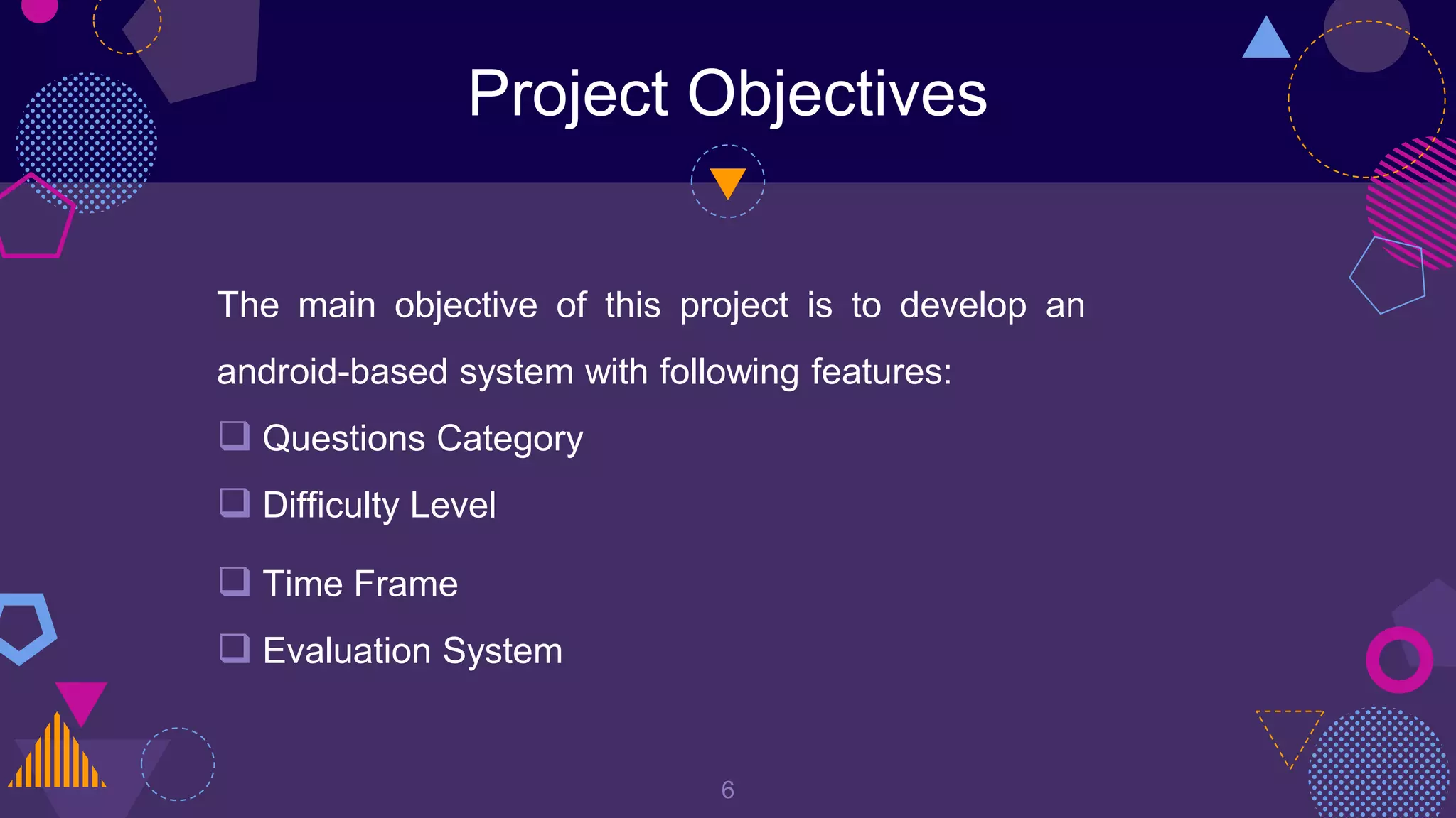 Project Objectives
The main objective of this project is to develop an
android-based system with following features:
 Questions Category
 Difficulty Level
 Time Frame
 Evaluation System
6
 