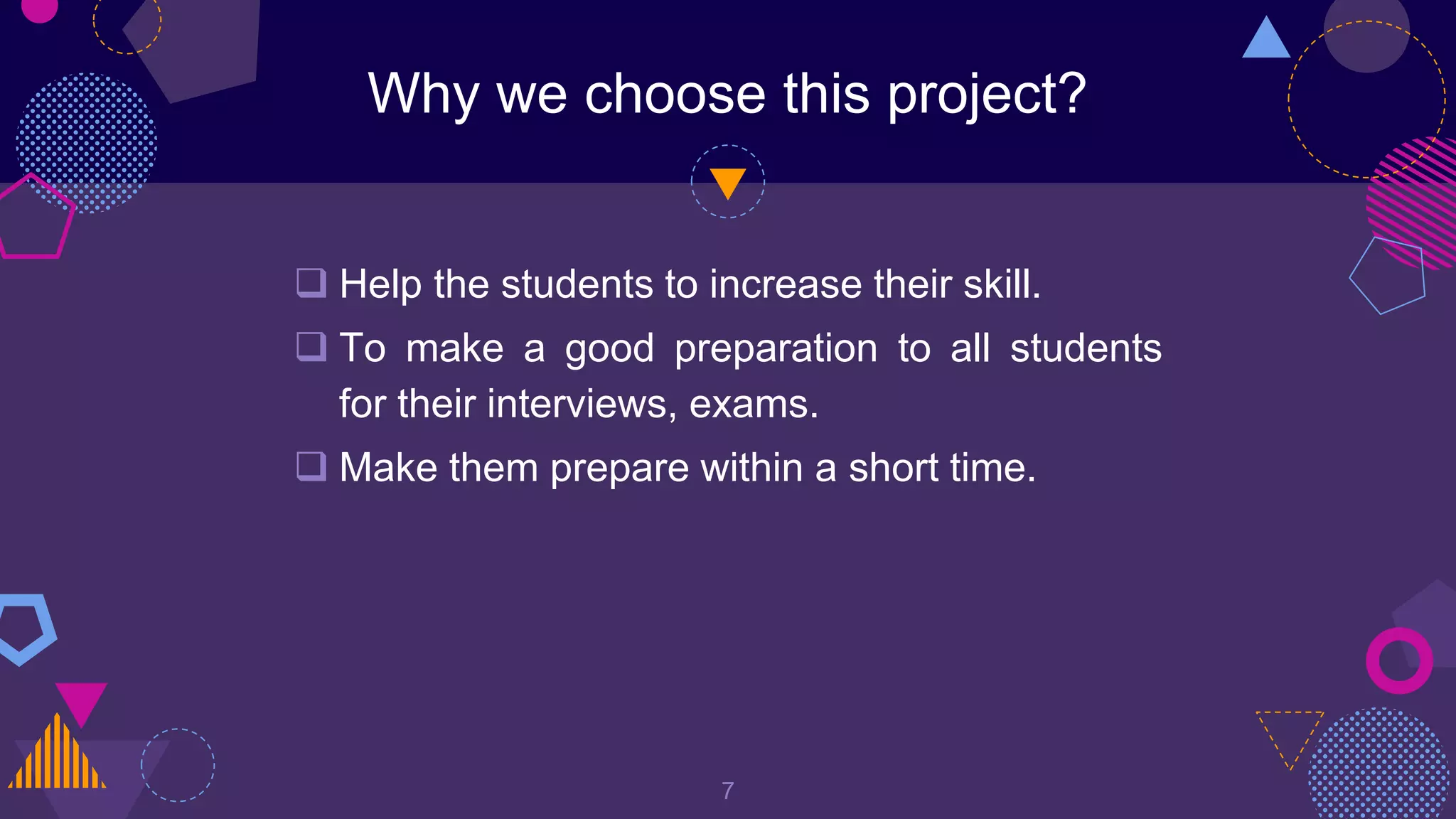 Why we choose this project?
 Help the students to increase their skill.
 To make a good preparation to all students
for their interviews, exams.
 Make them prepare within a short time.
7
 