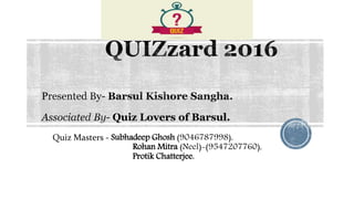 Quiz Lovers of Barsul.
Quiz Masters - Subhadeep Ghosh (9046787998),
Rohan Mitra (Neel)-(9547207760),
Protik Chatterjee.
 