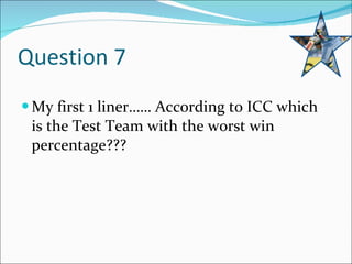 Question 7 My first 1 liner…… According to ICC which is the Test Team with the worst win percentage??? 