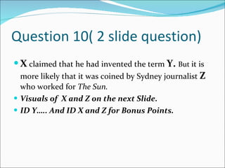 Question 10( 2 slide question) X  claimed that he had invented the term  Y.  But   it is more likely that it was coined by Sydney journalist  Z  who worked for  The Sun. Visuals of  X and Z on the next Slide. ID Y….. And ID X and Z for Bonus Points. 
