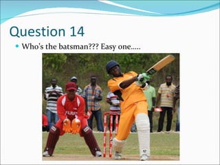 Question 14 Who’s the batsman??? Easy one….. 
