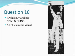 Question 16  ID this guy and his “INVENTION”.  All clues in the visual. 