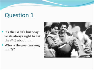 Question 1 It’s the GOD’s birthday. So its always right to ask the 1 st  Q about him.  Who is the guy carrying him??? 