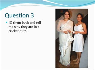 Question 3 ID them both and tell me why they are in a cricket quiz. 