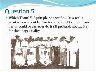Question 5 Which Team??? Again plz be specific….Its a really great acheivement by this team..lolz…. No other team has or could or can ever do it till probably 2020….Srry for the image quality…. 