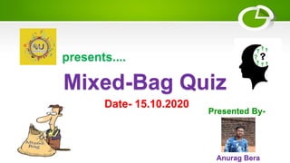 Mixed-Bag Quiz
presents....
Presented By-
Anurag Bera
Date- 15.10.2020
 